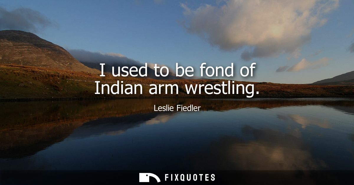 I used to be fond of Indian arm wrestling