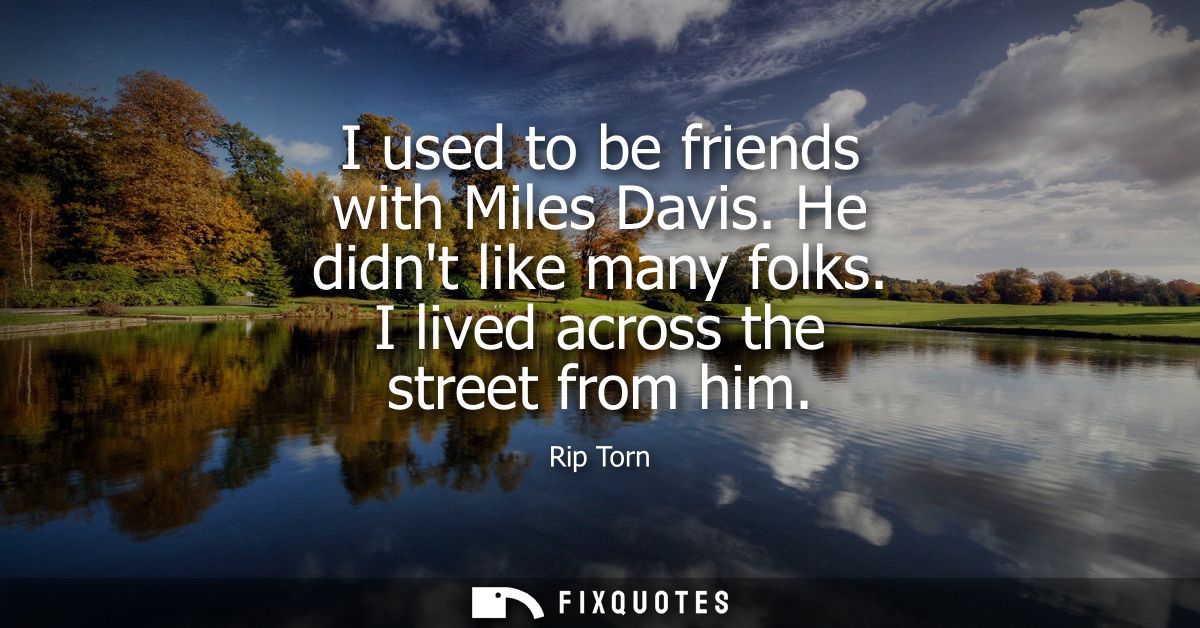 I used to be friends with Miles Davis. He didnt like many folks. I lived across the street from him