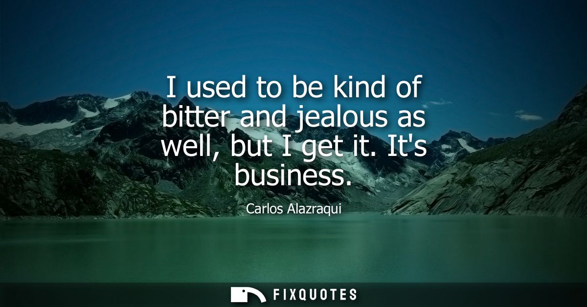 I used to be kind of bitter and jealous as well, but I get it. Its business