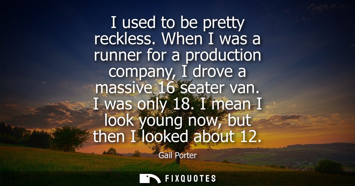 I used to be pretty reckless. When I was a runner for a production company, I drove a massive 16 seater van. I was only 