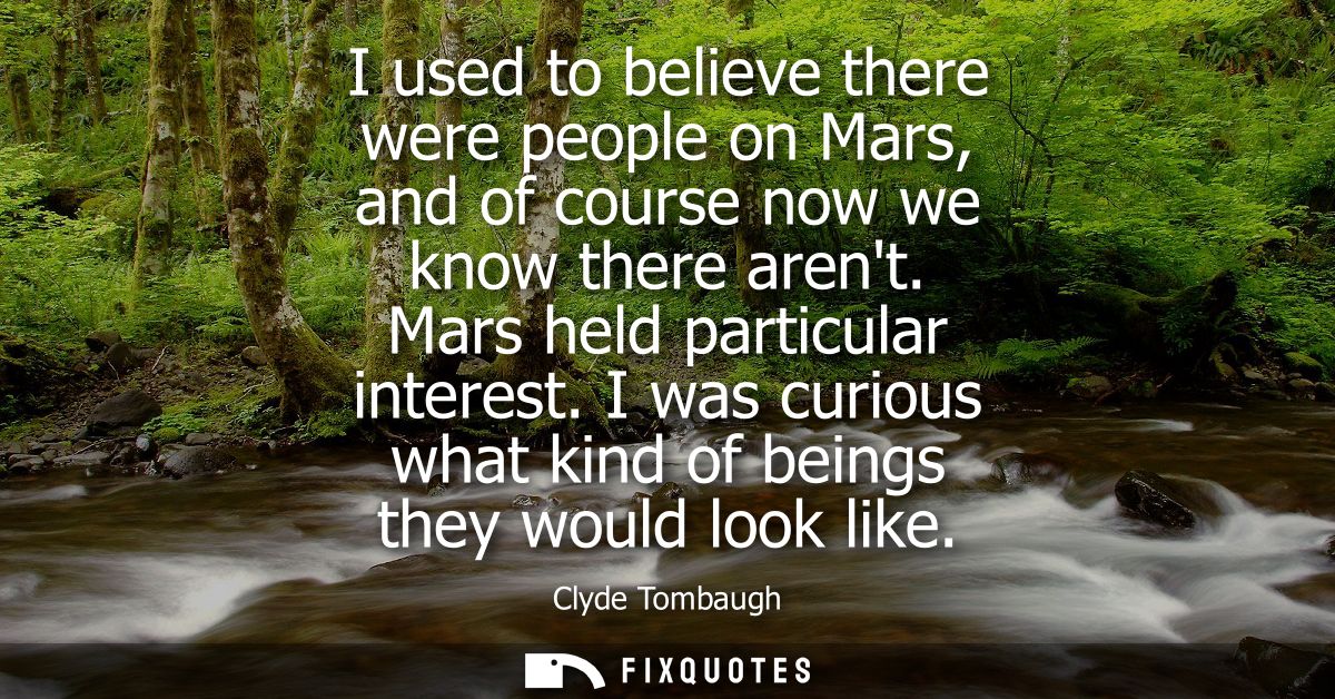 I used to believe there were people on Mars, and of course now we know there arent. Mars held particular interest.