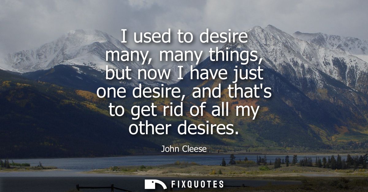I used to desire many, many things, but now I have just one desire, and thats to get rid of all my other desires