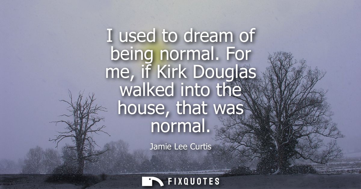 I used to dream of being normal. For me, if Kirk Douglas walked into the house, that was normal