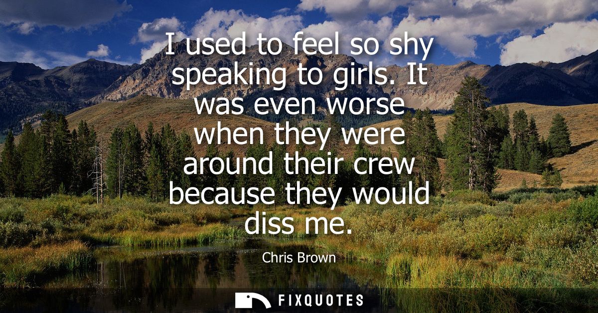I used to feel so shy speaking to girls. It was even worse when they were around their crew because they would diss me