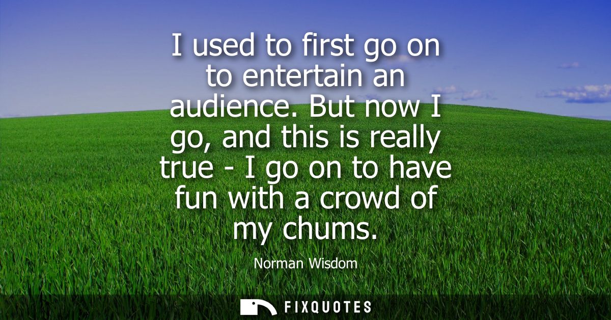 I used to first go on to entertain an audience. But now I go, and this is really true - I go on to have fun with a crowd