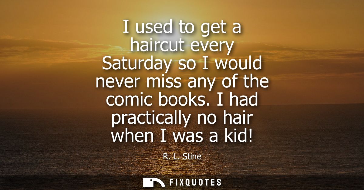 I used to get a haircut every Saturday so I would never miss any of the comic books. I had practically no hair when I wa