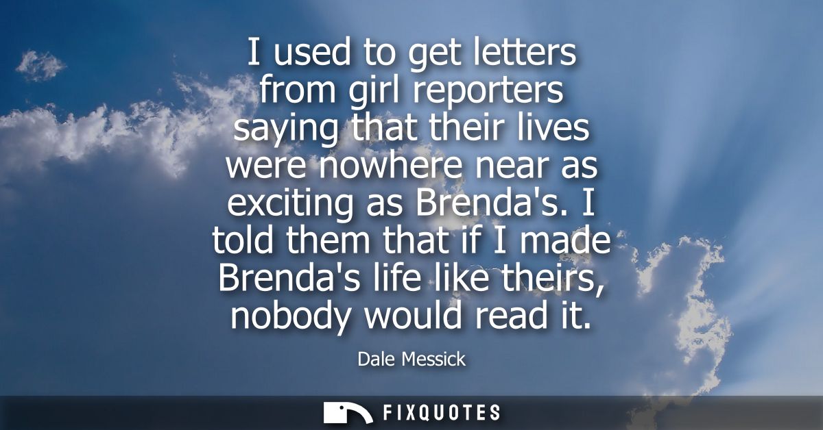 I used to get letters from girl reporters saying that their lives were nowhere near as exciting as Brendas.