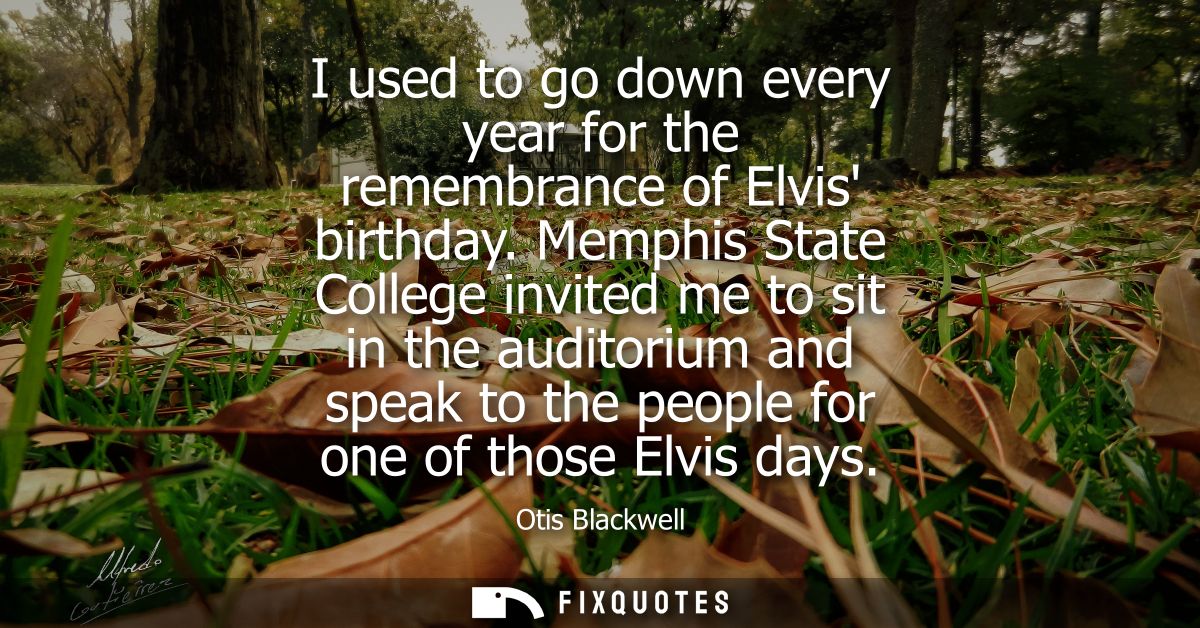 I used to go down every year for the remembrance of Elvis birthday. Memphis State College invited me to sit in the audit