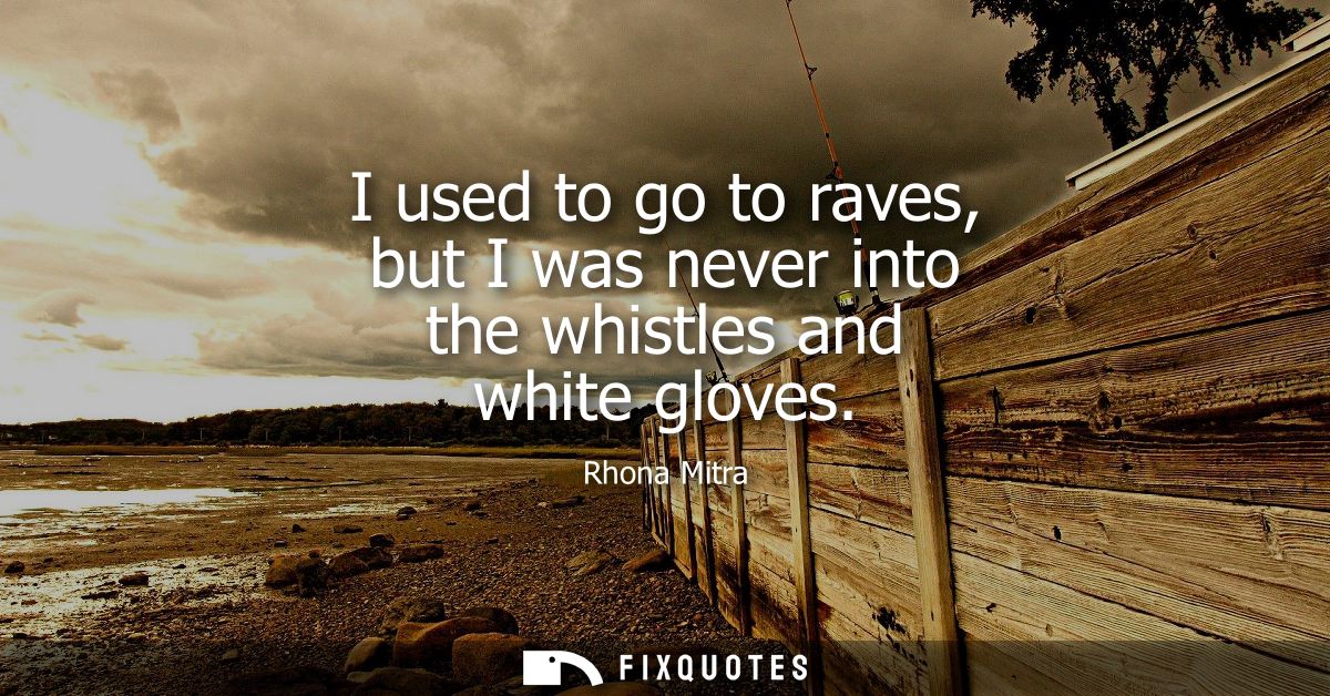 I used to go to raves, but I was never into the whistles and white gloves