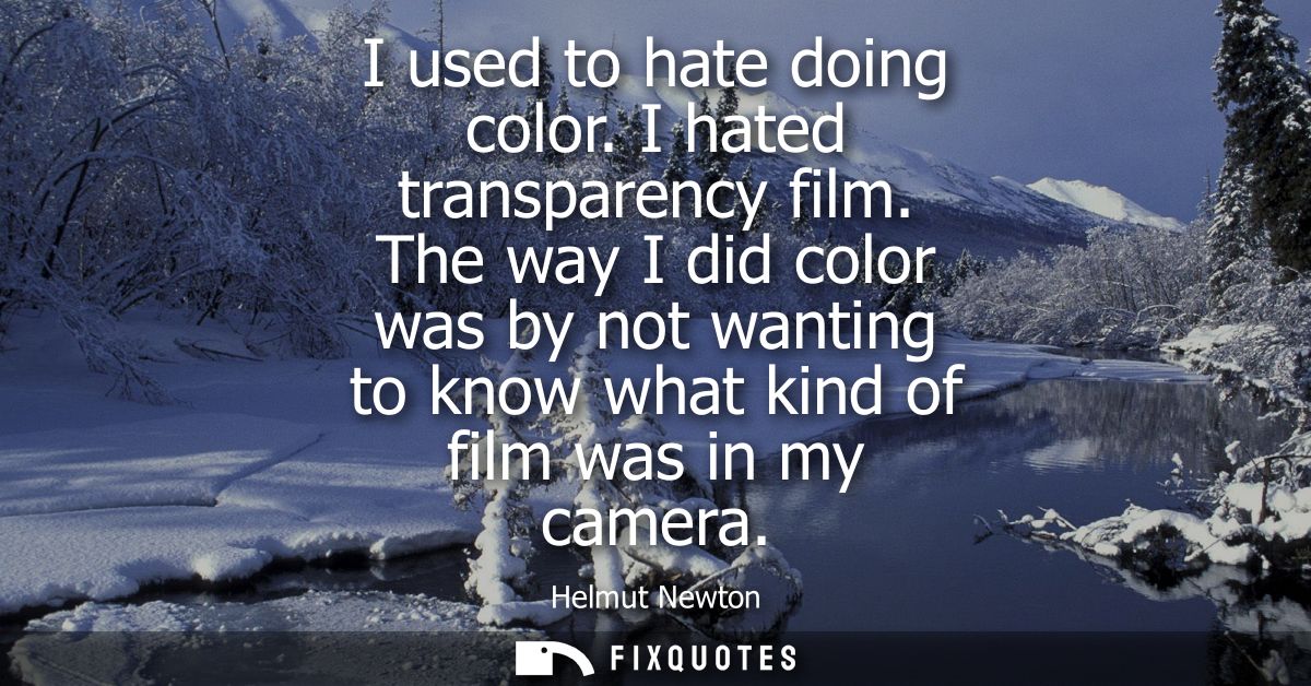 I used to hate doing color. I hated transparency film. The way I did color was by not wanting to know what kind of film 