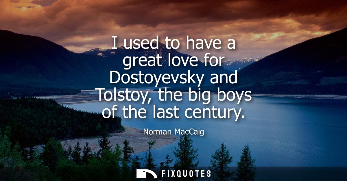 I used to have a great love for Dostoyevsky and Tolstoy, the big boys of the last century
