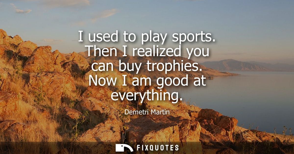 I used to play sports. Then I realized you can buy trophies. Now I am good at everything - Demetri Martin