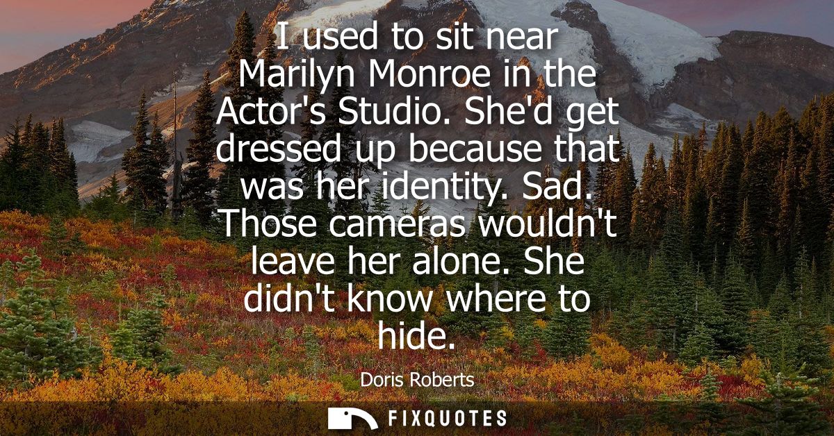 I used to sit near Marilyn Monroe in the Actors Studio. Shed get dressed up because that was her identity. Sad. Those ca
