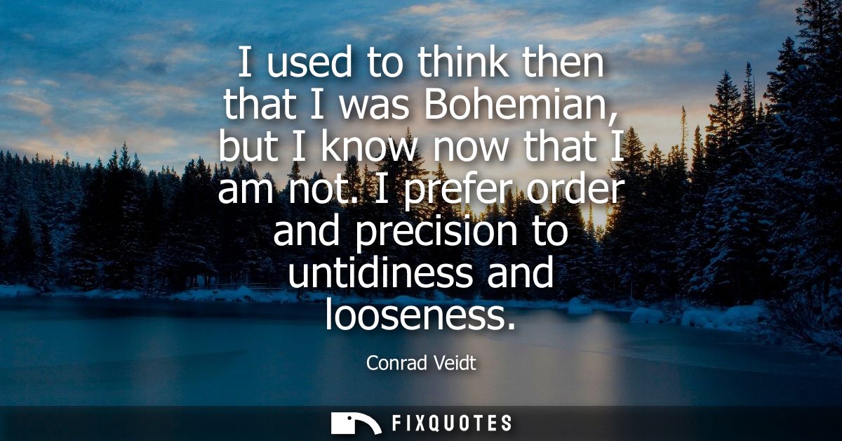 I used to think then that I was Bohemian, but I know now that I am not. I prefer order and precision to untidiness and l