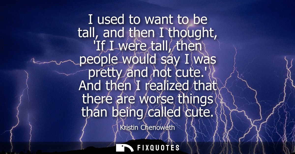 I used to want to be tall, and then I thought, If I were tall, then people would say I was pretty and not cute.
