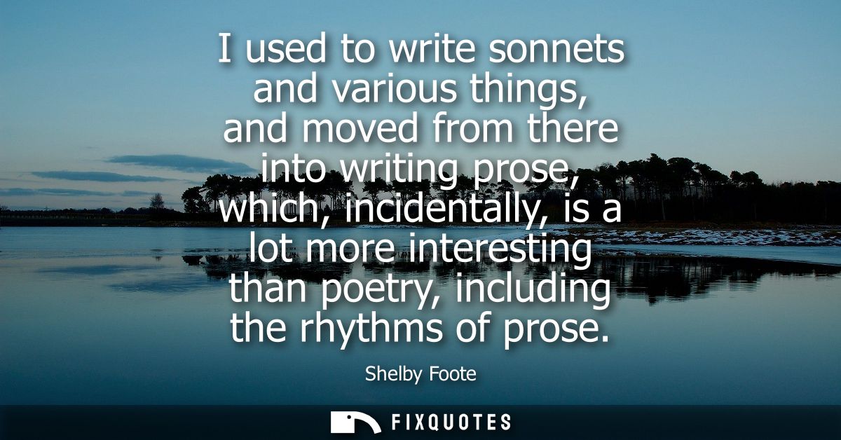 I used to write sonnets and various things, and moved from there into writing prose, which, incidentally, is a lot more 