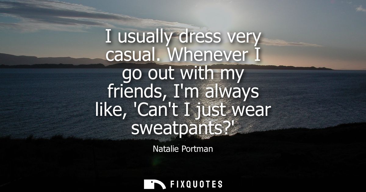 I usually dress very casual. Whenever I go out with my friends, Im always like, Cant I just wear sweatpants?
