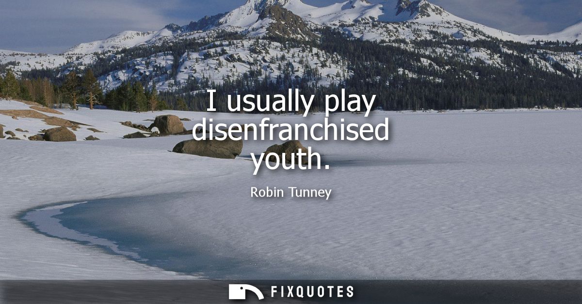 I usually play disenfranchised youth