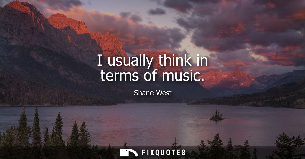 I usually think in terms of music