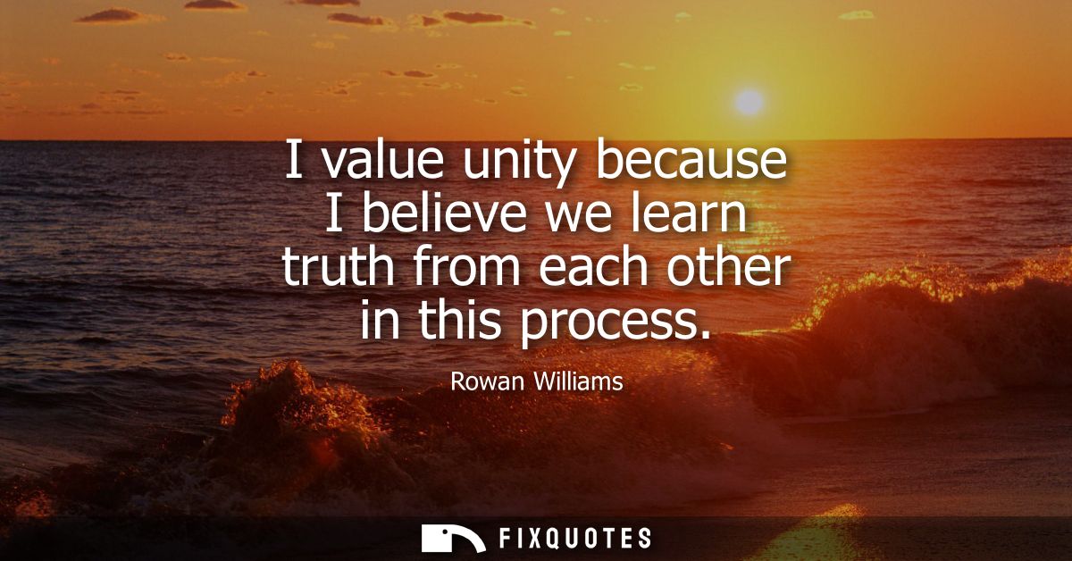 I value unity because I believe we learn truth from each other in this process