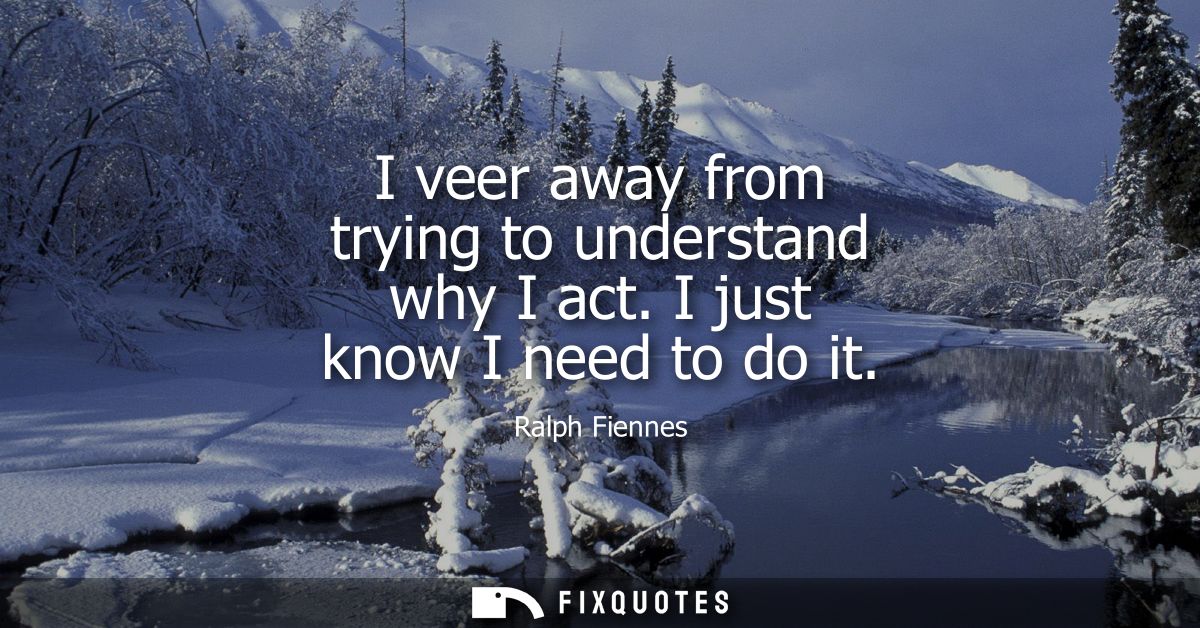 I veer away from trying to understand why I act. I just know I need to do it - Ralph Fiennes