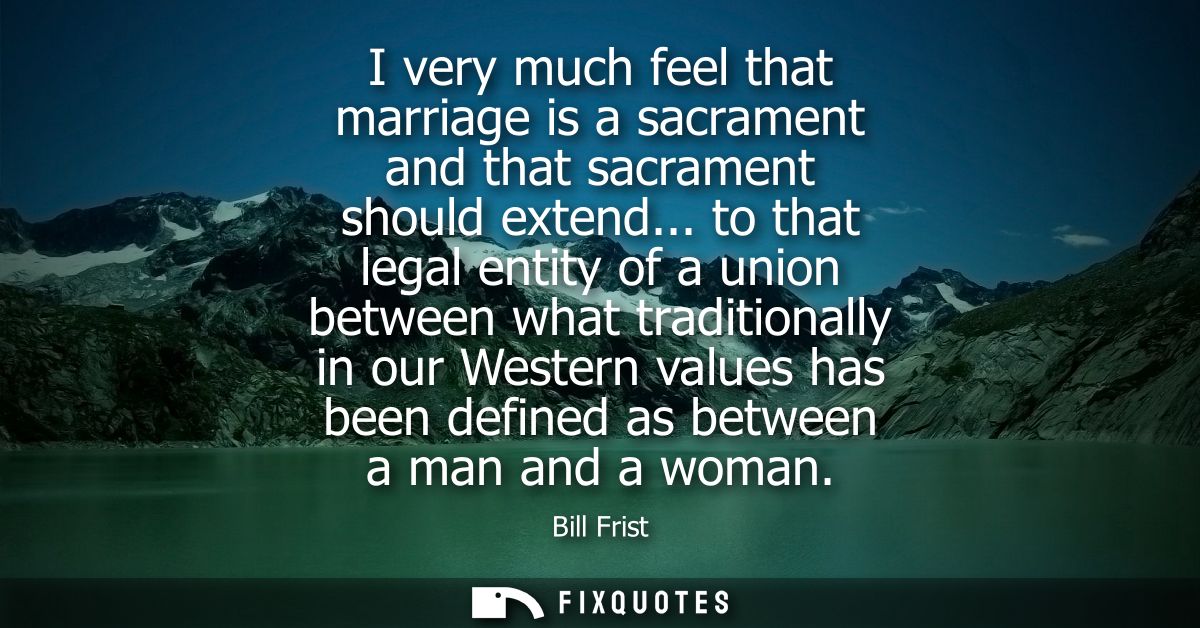 I very much feel that marriage is a sacrament and that sacrament should extend... to that legal entity of a union betwee