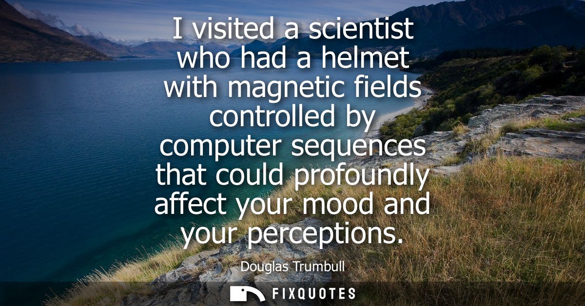I visited a scientist who had a helmet with magnetic fields controlled by computer sequences that could profoundly affec