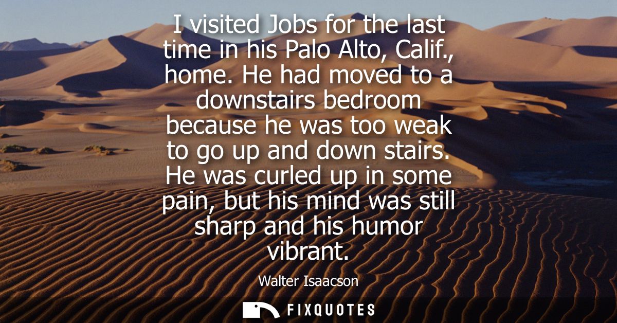 I visited Jobs for the last time in his Palo Alto, Calif., home. He had moved to a downstairs bedroom because he was too