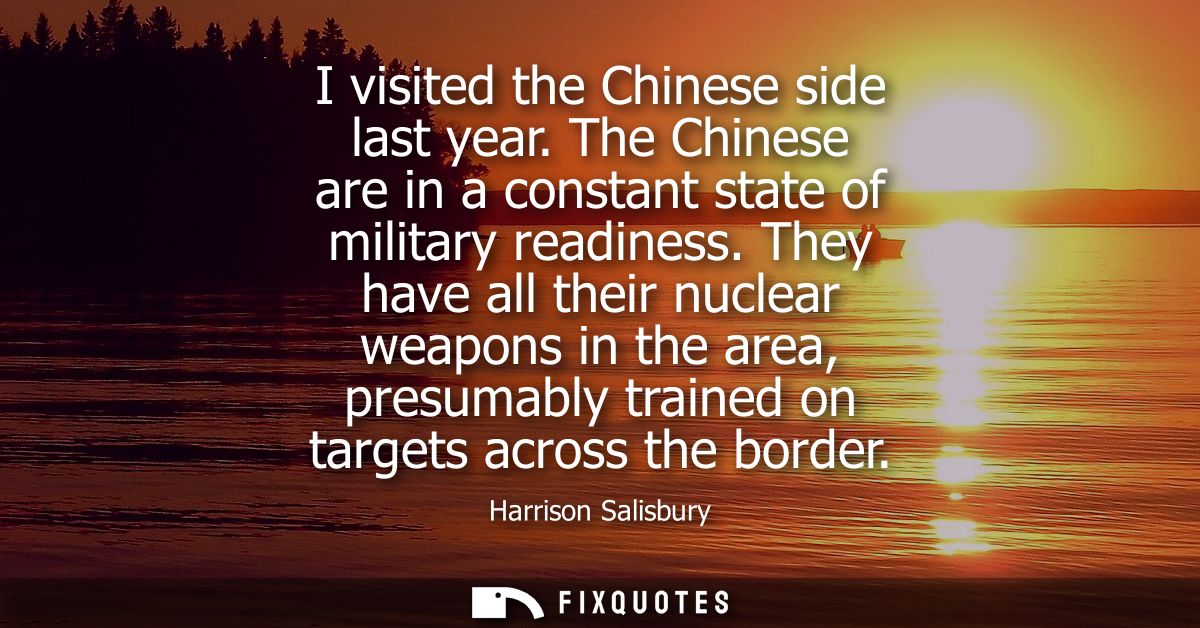 I visited the Chinese side last year. The Chinese are in a constant state of military readiness. They have all their nuc