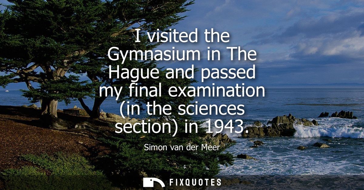 I visited the Gymnasium in The Hague and passed my final examination (in the sciences section) in 1943