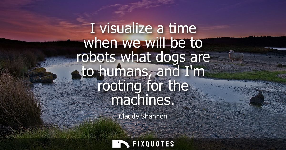 I visualize a time when we will be to robots what dogs are to humans, and Im rooting for the machines