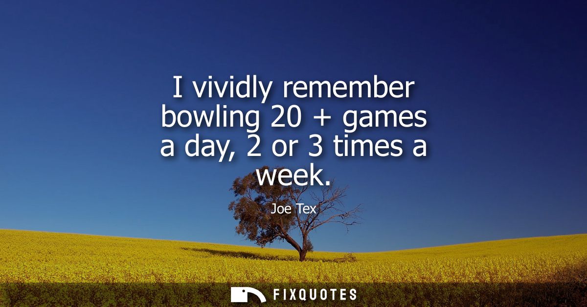 I vividly remember bowling 20 + games a day, 2 or 3 times a week