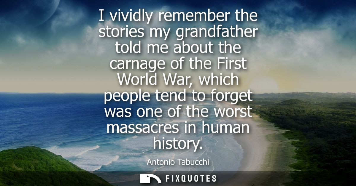 I vividly remember the stories my grandfather told me about the carnage of the First World War, which people tend to for