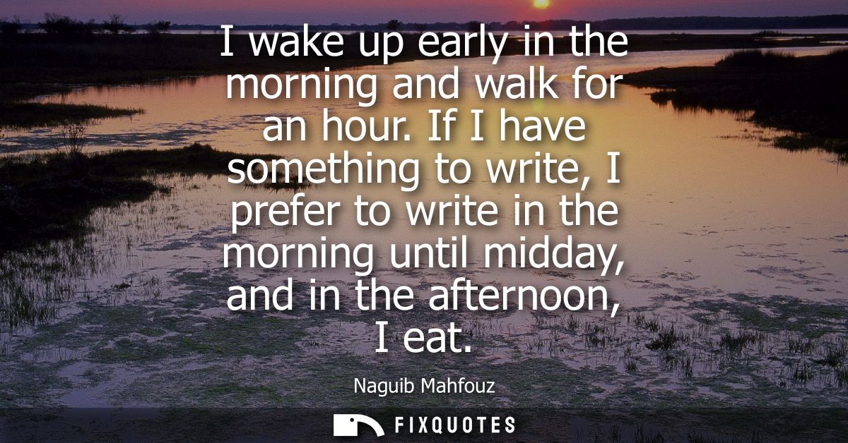 I wake up early in the morning and walk for an hour. If I have something to write, I prefer to write in the morning unti