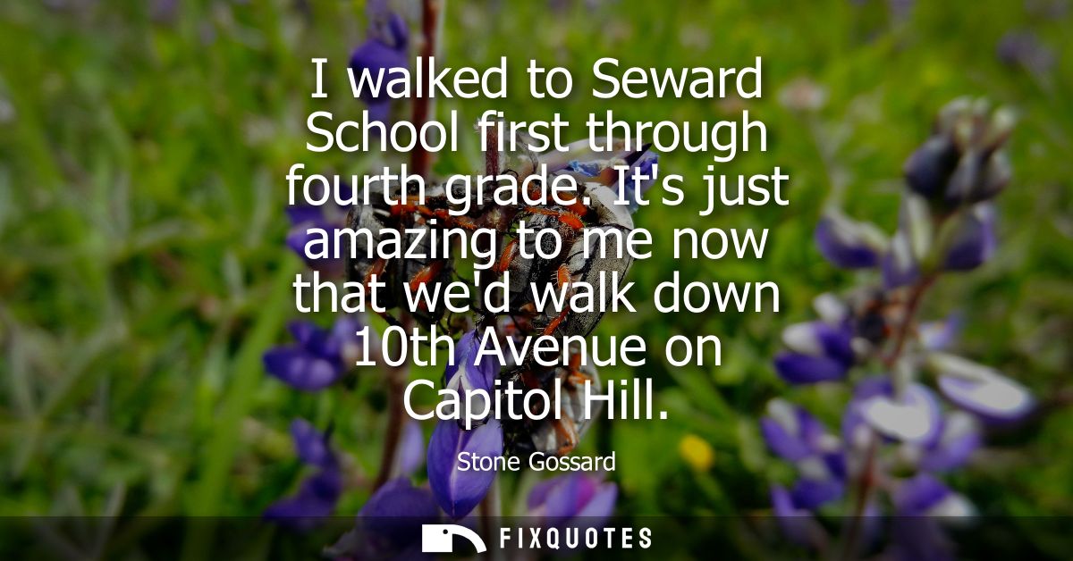 I walked to Seward School first through fourth grade. Its just amazing to me now that wed walk down 10th Avenue on Capit