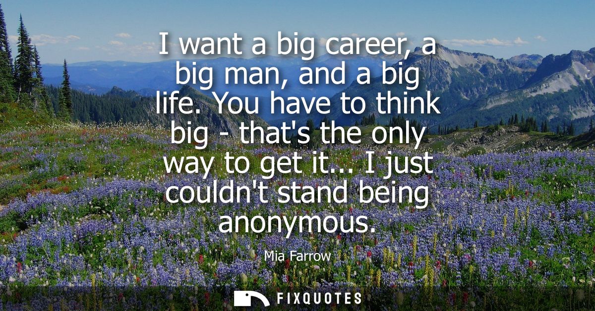 I want a big career, a big man, and a big life. You have to think big - thats the only way to get it... I just couldnt s