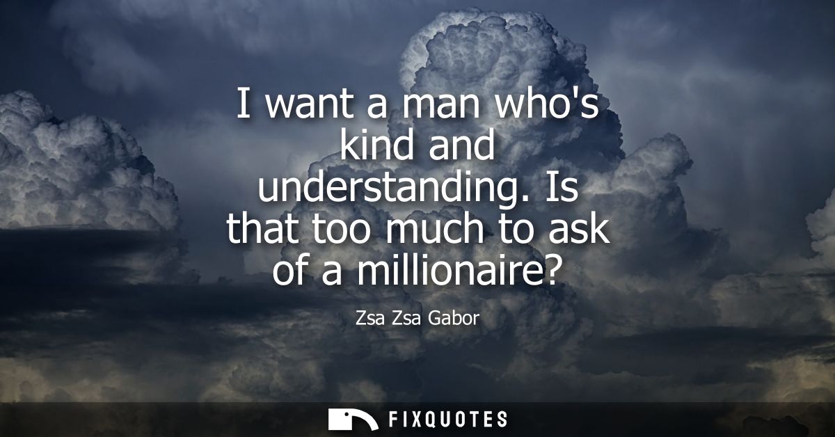 I want a man whos kind and understanding. Is that too much to ask of a millionaire?