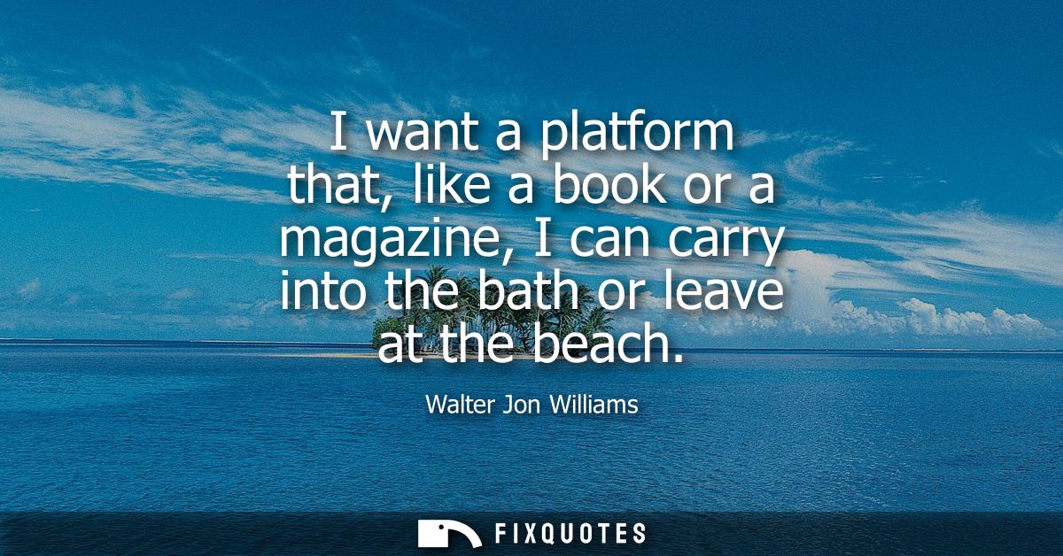 I want a platform that, like a book or a magazine, I can carry into the bath or leave at the beach