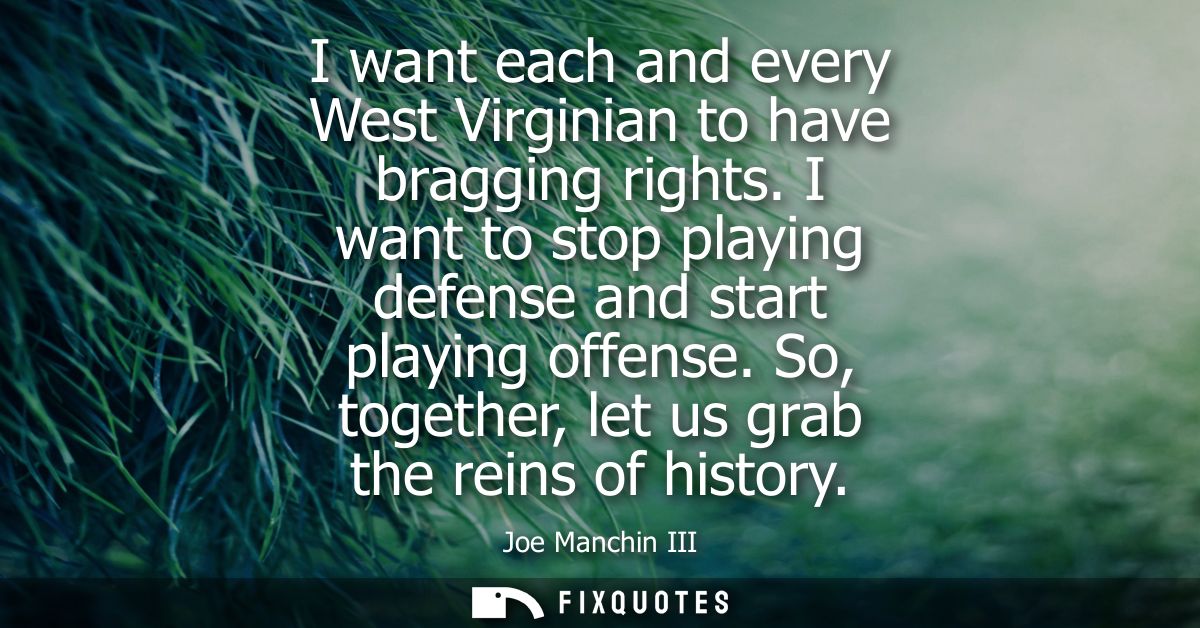 I want each and every West Virginian to have bragging rights. I want to stop playing defense and start playing offense.