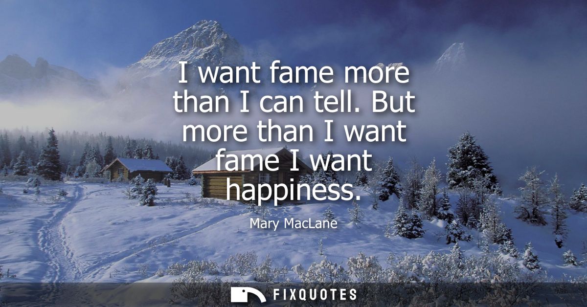 I want fame more than I can tell. But more than I want fame I want happiness