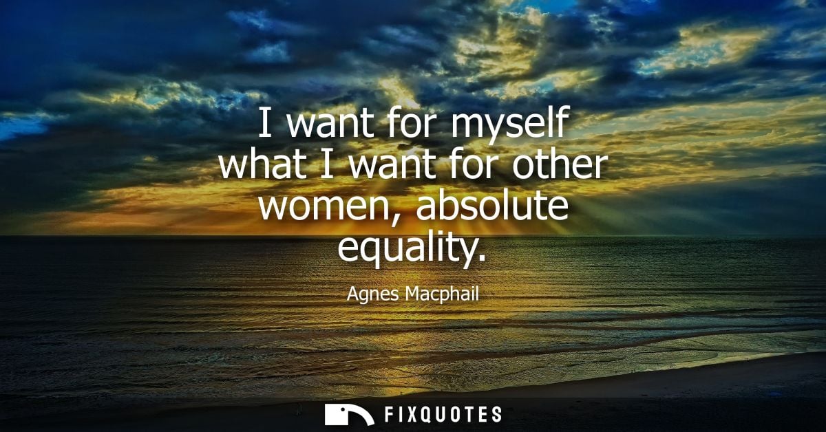 I want for myself what I want for other women, absolute equality - Agnes Macphail