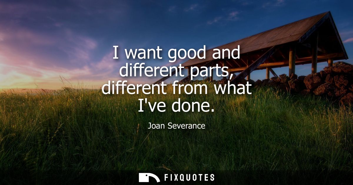 I want good and different parts, different from what Ive done