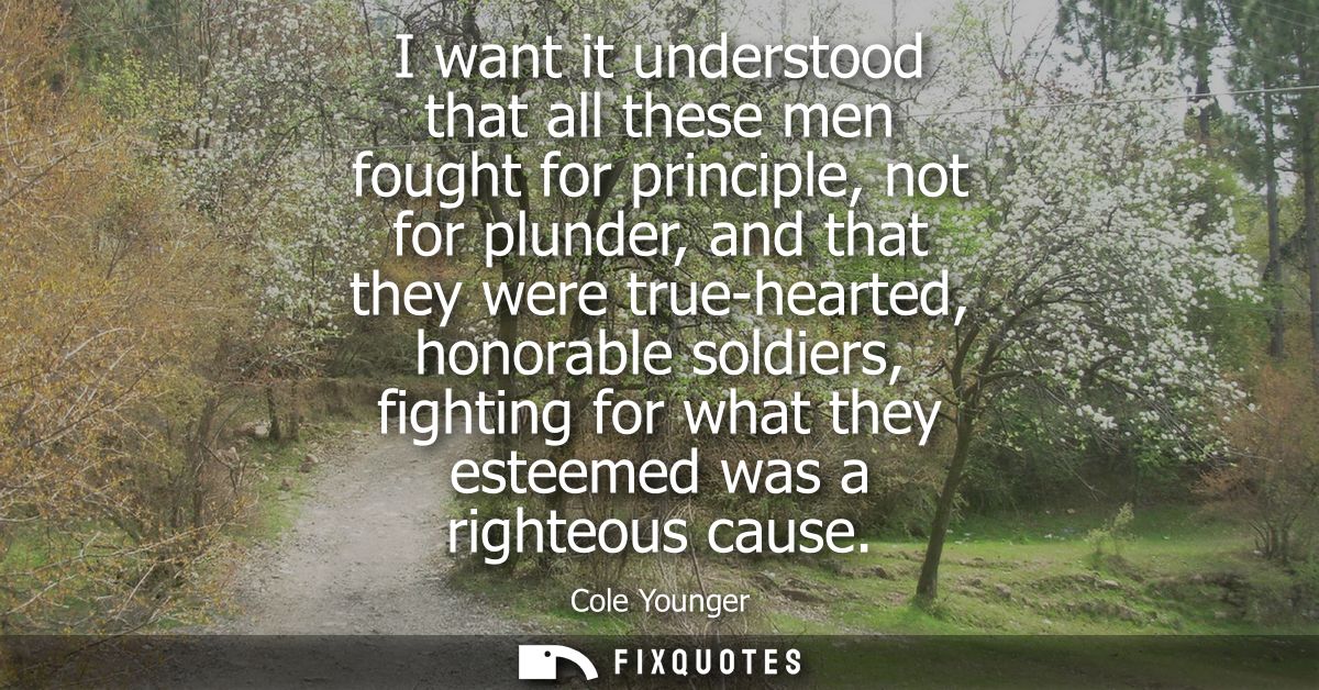 I want it understood that all these men fought for principle, not for plunder, and that they were true-hearted, honorabl