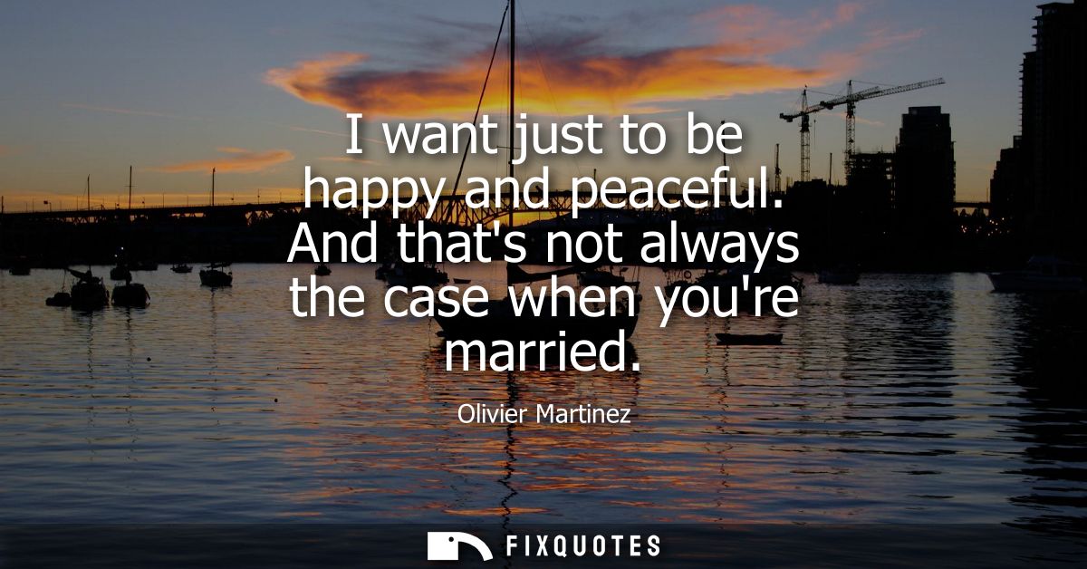I want just to be happy and peaceful. And thats not always the case when youre married