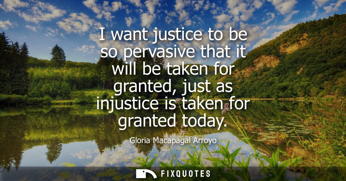 I want justice to be so pervasive that it will be taken for granted, just as injustice is taken for granted today