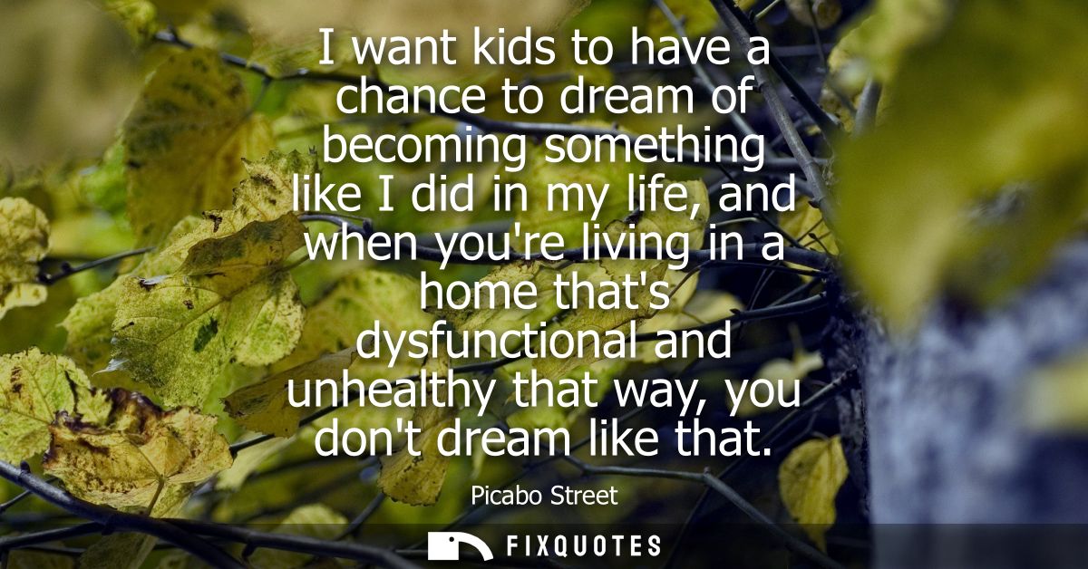 I want kids to have a chance to dream of becoming something like I did in my life, and when youre living in a home thats