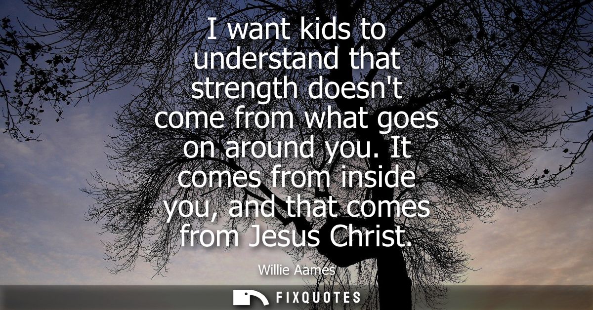 I want kids to understand that strength doesnt come from what goes on around you. It comes from inside you, and that com