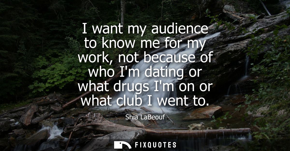 I want my audience to know me for my work, not because of who Im dating or what drugs Im on or what club I went to