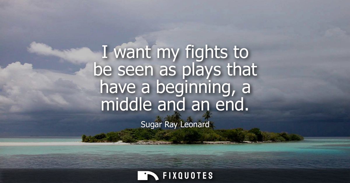 I want my fights to be seen as plays that have a beginning, a middle and an end