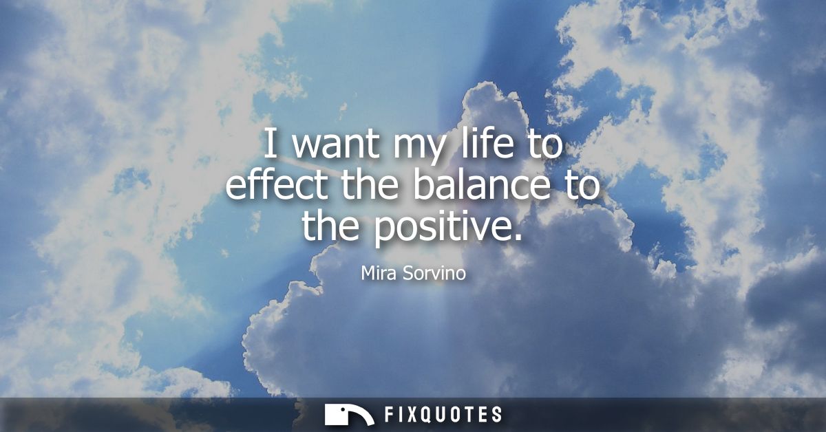 I want my life to effect the balance to the positive